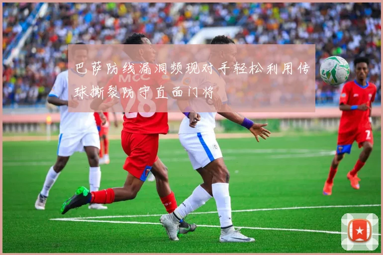 巴萨防线漏洞频现对手轻松利用传球撕裂防守直面门将