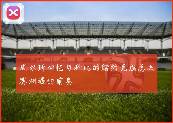 皮尔斯回忆与科比的赌约竟成总决赛相遇的前奏