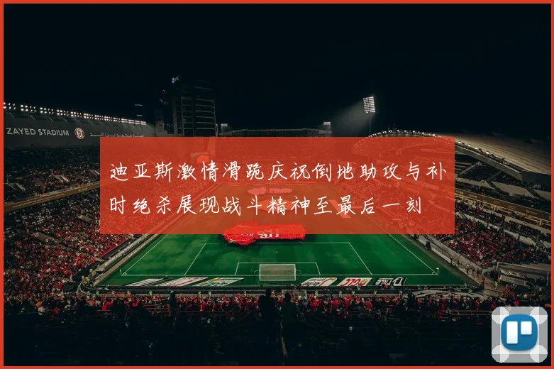 迪亚斯激情滑跪庆祝倒地助攻与补时绝杀展现战斗精神至最后一刻
