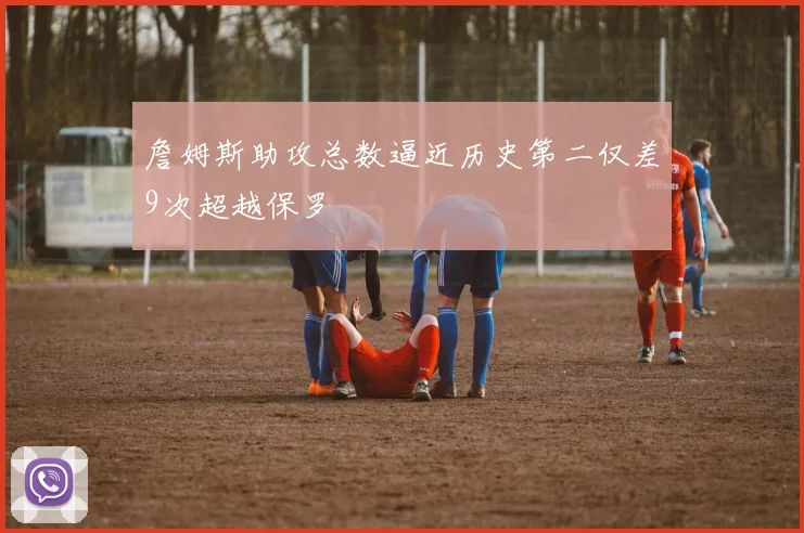 詹姆斯助攻总数逼近历史第二仅差9次超越保罗