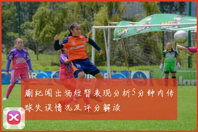 蒯纪闻出场短暂表现分析5分钟内传球失误情况及评分解读