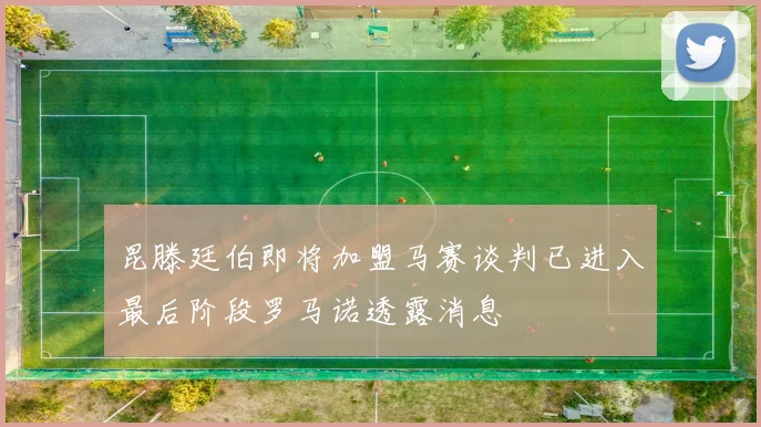 昆滕廷伯即将加盟马赛谈判已进入最后阶段罗马诺透露消息