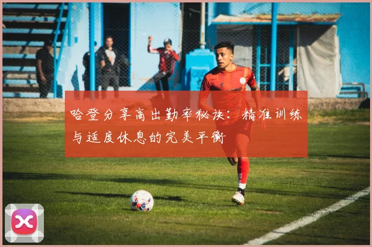 哈登分享高出勤率秘诀：精准训练与适度休息的完美平衡