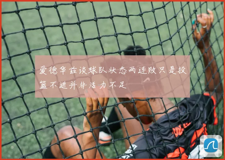爱德华兹谈球队状态两连败只是投篮不进并非活力不足