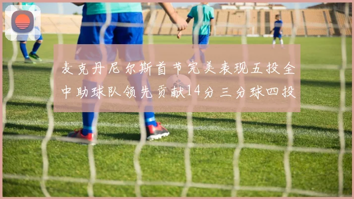 麦克丹尼尔斯首节完美表现五投全中助球队领先贡献14分三分球四投全中