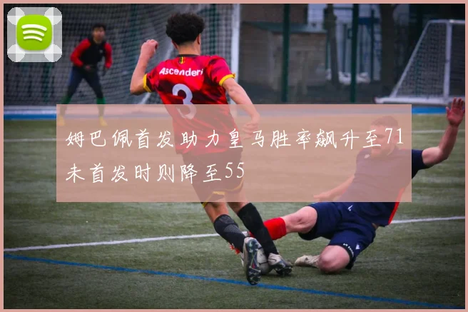 姆巴佩首发助力皇马胜率飙升至71未首发时则降至55