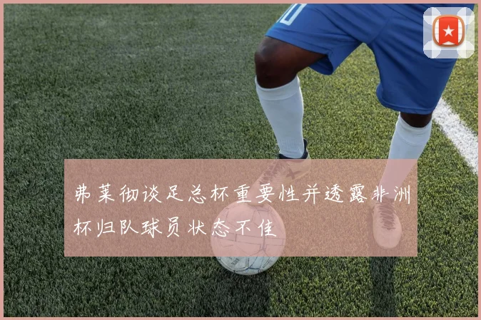 弗莱彻谈足总杯重要性并透露非洲杯归队球员状态不佳