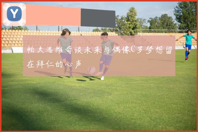 帕夫洛维奇谈未来与偶像C罗梦想留在拜仁的心声