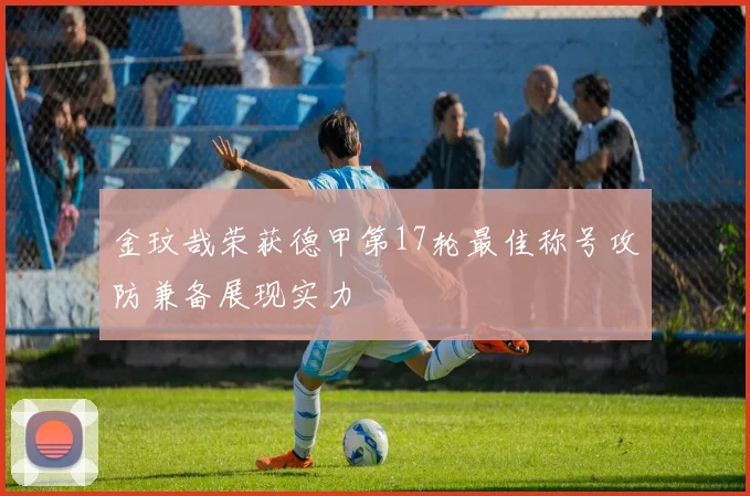 金玟哉荣获德甲第17轮最佳称号攻防兼备展现实力