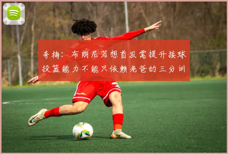 夸梅：布朗尼若想首发需提升接球投篮能力不能只依赖老爸的三分训练
