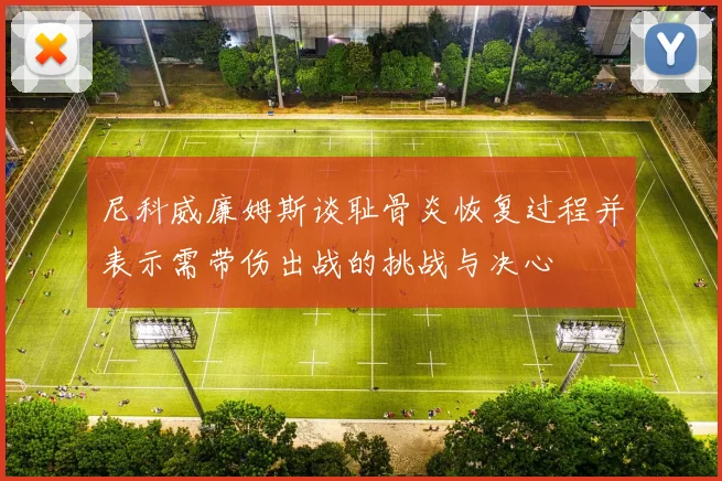 尼科威廉姆斯谈耻骨炎恢复过程并表示需带伤出战的挑战与决心