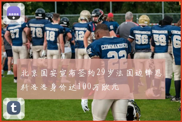北京国安宣布签约29岁法国边锋恩科洛洛身价达100万欧元