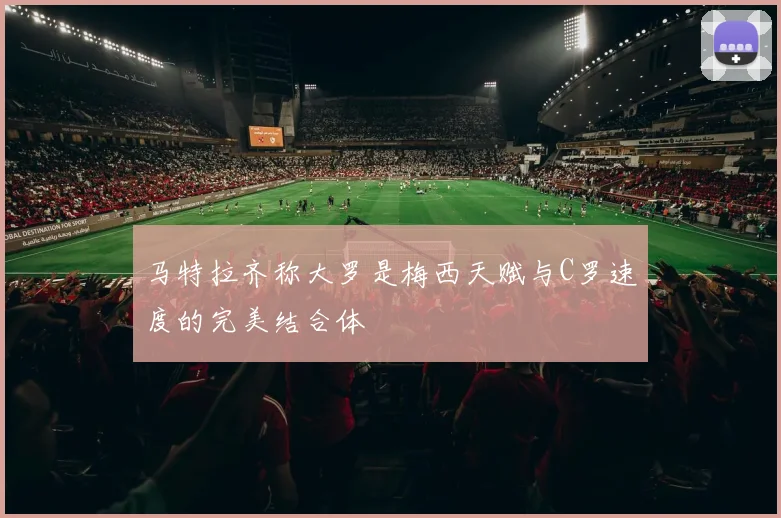 马特拉齐称大罗是梅西天赋与C罗速度的完美结合体