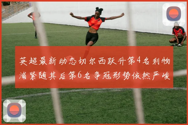 英超最新动态切尔西跃升第4名利物浦紧随其后第6名争冠形势依然严峻
