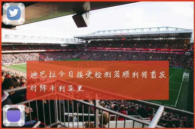 迪巴拉今日接受检测若顺利将首发对阵卡利亚里