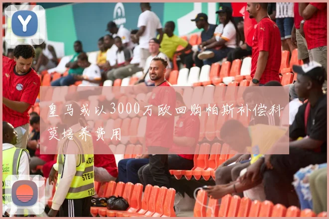 皇马或以3000万欧回购帕斯补偿科莫培养费用