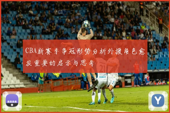 CBA新赛季争冠形势分析外援角色愈发重要的启示与思考
