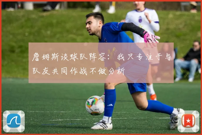 詹姆斯谈球队阵容：我只专注于与队友共同作战不做分析