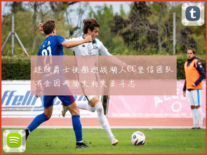 连败爵士快船迎战湖人CC坚信团队不会因两场失利失去斗志