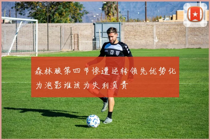 森林狼第四节惨遭逆转领先优势化为泡影谁该为失利负责