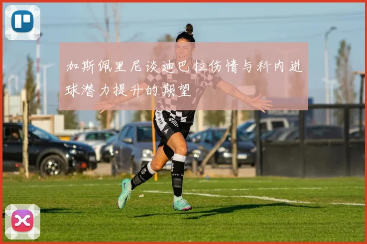 加斯佩里尼谈迪巴拉伤情与科内进球潜力提升的期望