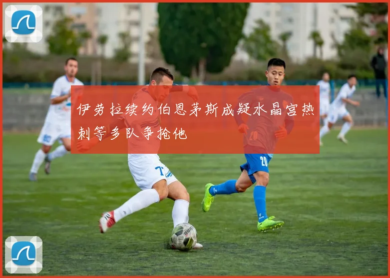 伊劳拉续约伯恩茅斯成疑水晶宫热刺等多队争抢他