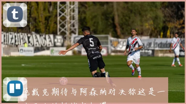 范戴克期待与阿森纳对决称这是一次巨大的挑战与机遇