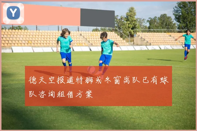 德天空报道特狮或冬窗离队已有球队咨询租借方案