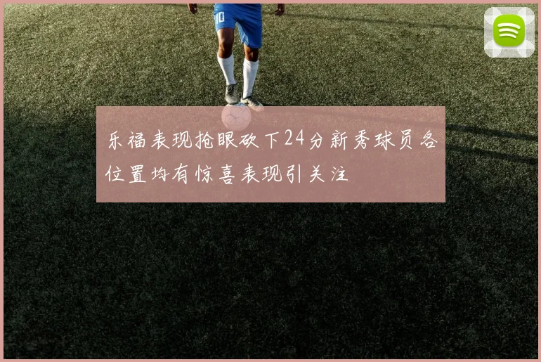 乐福表现抢眼砍下24分新秀球员各位置均有惊喜表现引关注