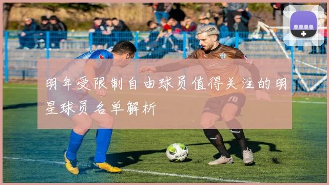 明年受限制自由球员值得关注的明星球员名单解析