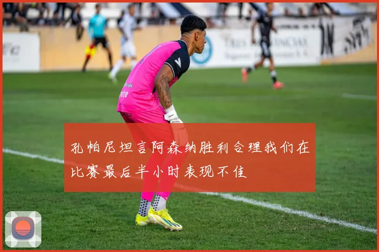 孔帕尼坦言阿森纳胜利合理我们在比赛最后半小时表现不佳