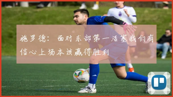 施罗德：面对东部第一活塞我们有信心上场本该赢得胜利