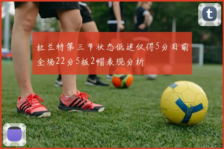 杜兰特第三节状态低迷仅得5分目前全场22分5板2帽表现分析