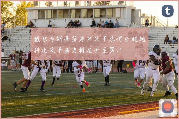 戴尔与斯蒂芬库里父子总得分超越科比父子历史排名升至第二