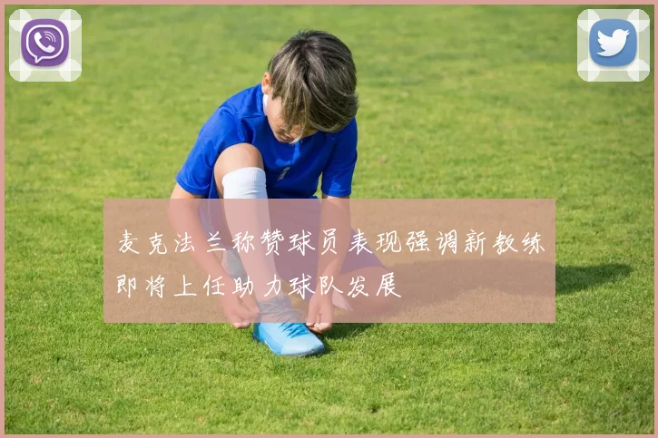 麦克法兰称赞球员表现强调新教练即将上任助力球队发展