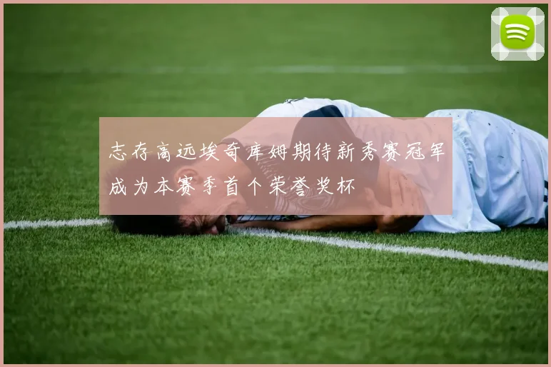 志存高远埃奇库姆期待新秀赛冠军成为本赛季首个荣誉奖杯