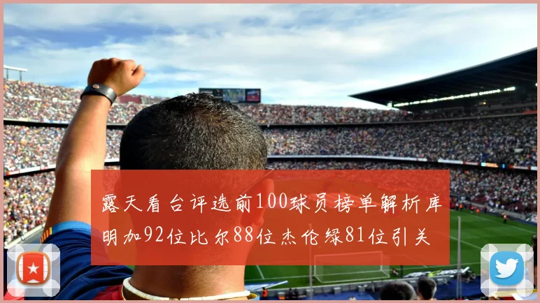 露天看台评选前100球员榜单解析库明加92位比尔88位杰伦绿81位引关注