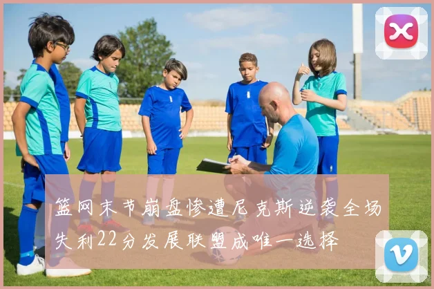 篮网末节崩盘惨遭尼克斯逆袭全场失利22分发展联盟成唯一选择