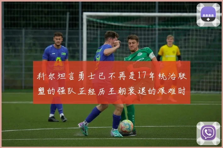 科尔坦言勇士已不再是17年统治联盟的强队正经历王朝衰退的艰难时刻