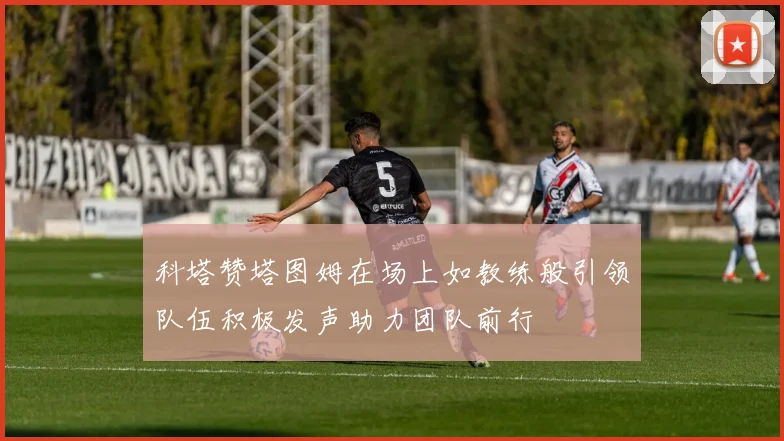 科塔赞塔图姆在场上如教练般引领队伍积极发声助力团队前行