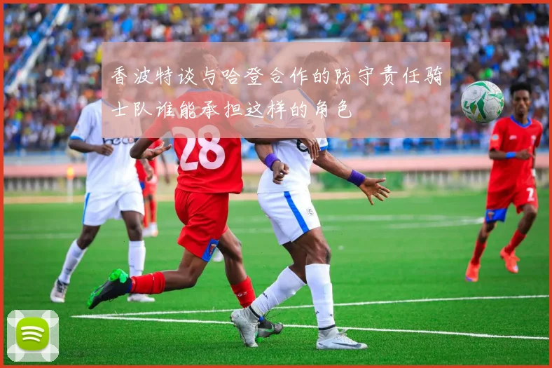 香波特谈与哈登合作的防守责任骑士队谁能承担这样的角色