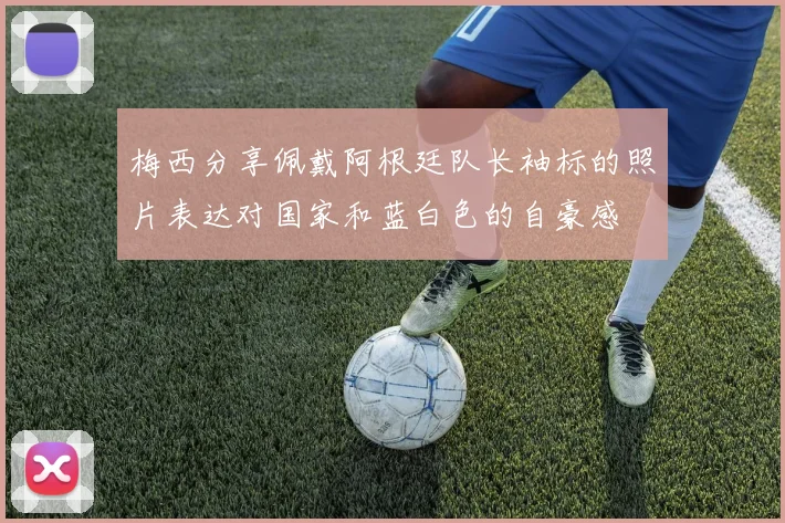 梅西分享佩戴阿根廷队长袖标的照片表达对国家和蓝白色的自豪感