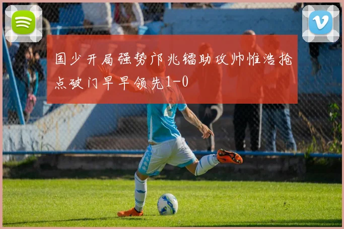 国少开局强势邝兆镭助攻帅惟浩抢点破门早早领先1-0