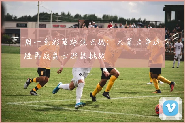周一竞彩篮球焦点战：火箭力争连胜再战爵士迎接挑战