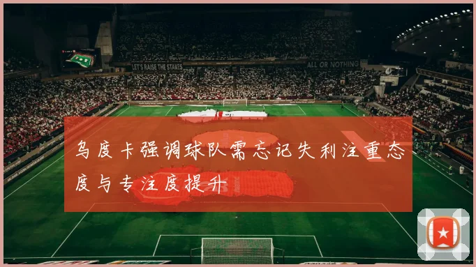 乌度卡强调球队需忘记失利注重态度与专注度提升