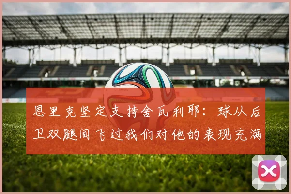 恩里克坚定支持舍瓦利耶：球从后卫双腿间飞过我们对他的表现充满信心