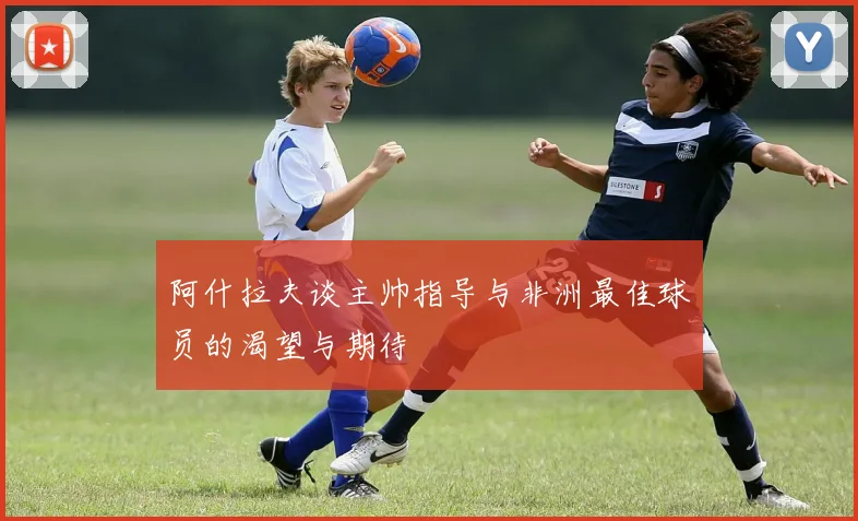 阿什拉夫谈主帅指导与非洲最佳球员的渴望与期待