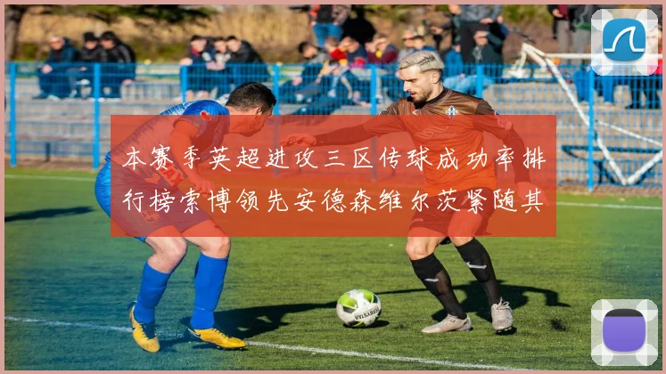 本赛季英超进攻三区传球成功率排行榜索博领先安德森维尔茨紧随其后